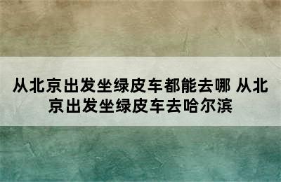 从北京出发坐绿皮车都能去哪 从北京出发坐绿皮车去哈尔滨